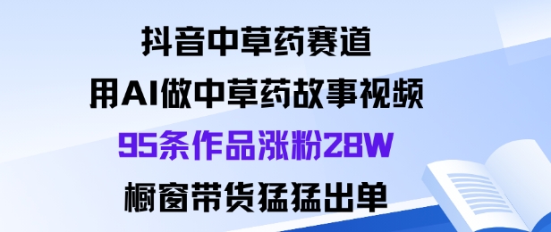 抖音中草药赛道，用Al做中草药故事视频95条作品涨粉28W，橱窗带货猛出单-三月轻创