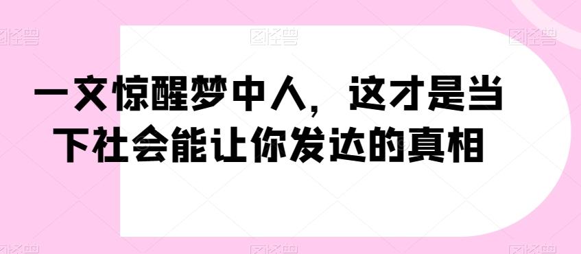 一文惊醒梦中人，这才是当下社会能让你发达的真相【公众号付费文章】-三月轻创