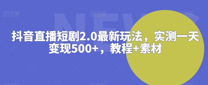 抖音直播短剧2.0最新玩法，实测一天变现500+，教程+素材【揭秘】-三月轻创