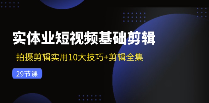 实体业短视频基础剪辑：拍摄剪辑实用10大技巧+剪辑全集(29节-三月轻创
