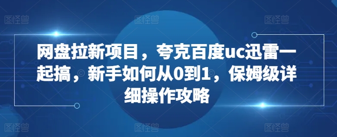 网盘拉新项目，夸克百度uc迅雷一起搞，新手如何从0到1，保姆级详细操作攻略-三月轻创