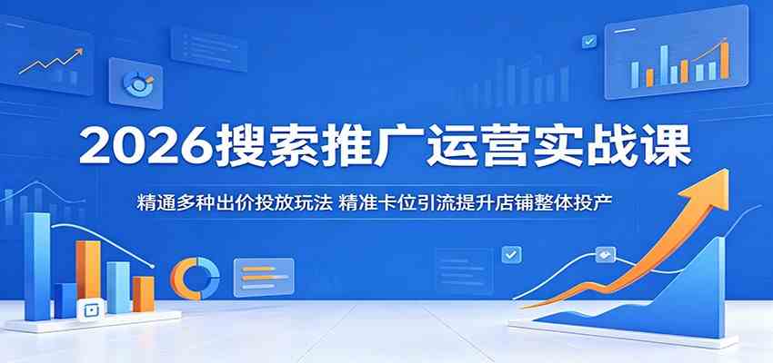 2026搜索推广运营实战课:精通多种出价投放玩法,精准卡位引流提升店铺整体投产-三月轻创