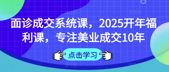 面诊成交系统课，2025开年福利课，专注美业成交10年-三月轻创