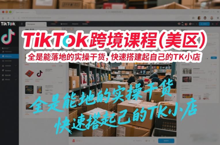TikTok跨境课程(美区),全是能落地的实操干货,快速搭建起自己的TK小店-三月轻创