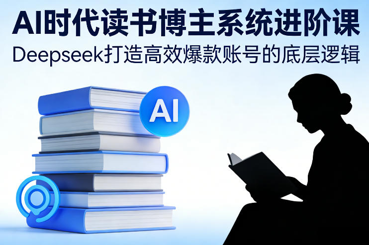AI时代读书博主系统进阶课，Deepseek打造高效爆款账号的底层逻辑-三月轻创