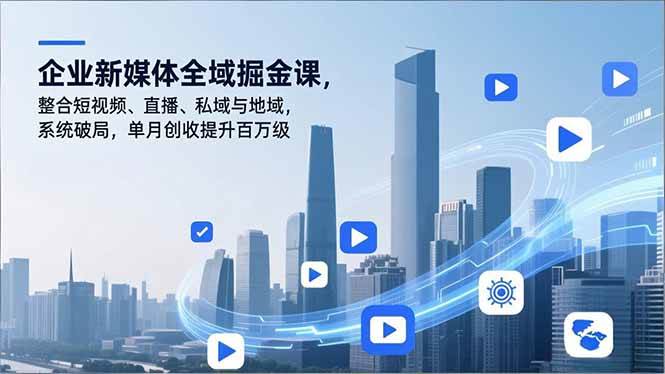 （16896期）企业新媒体全域掘金课，整合短视频、直播、私域与地域，系统破局，单月创收提升百万级-三月轻创
