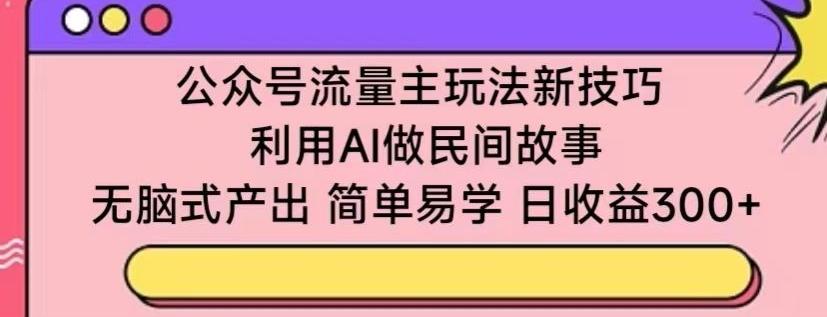 公众号流量主玩法新技巧，利用AI做民间故事 ，无脑式产出，简单易学，日收益300+【揭秘】-三月轻创