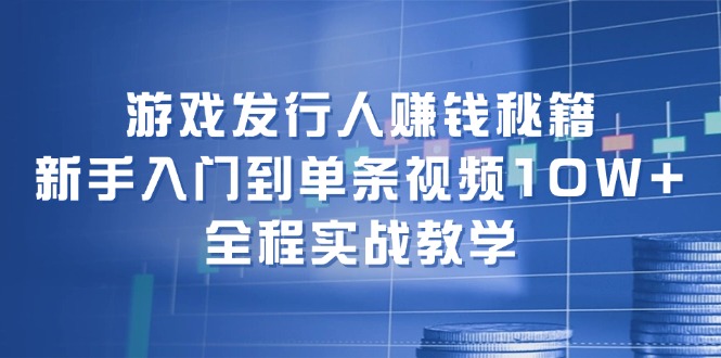 游戏发行人赚钱秘籍：新手入门到单条视频10W+，全程实战教学-三月轻创