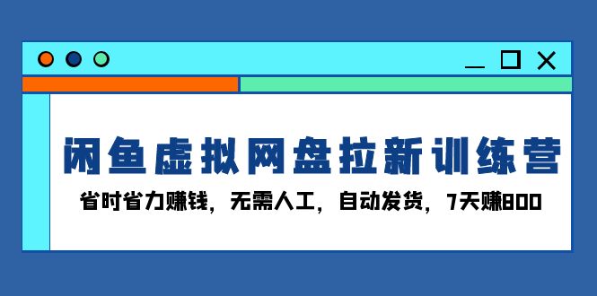 闲鱼虚拟网盘拉新训练营：省时省力赚钱，无需人工，自动发货，7天赚800-三月轻创