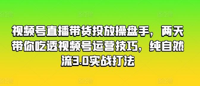 视频号直播带货投放操盘手，两天带你吃透视频号运营技巧，纯自然流3.0实战打法-三月轻创