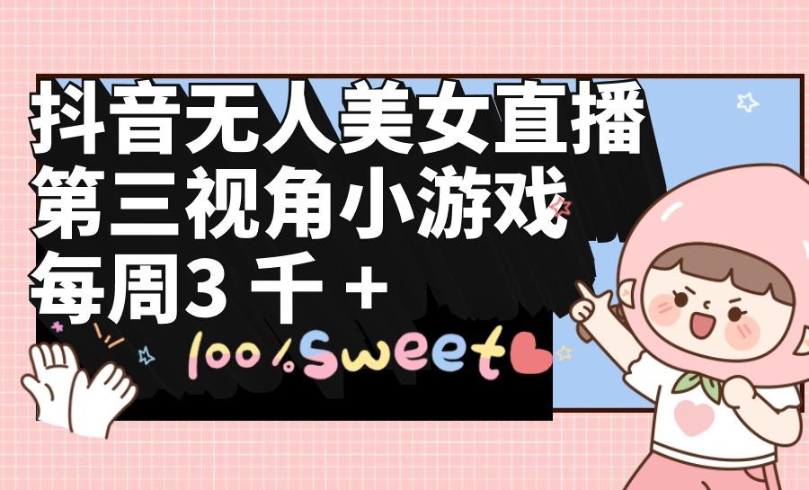 (9796期)抖音无人美女直播，第三视角小游戏，每周收益3000+-三月轻创