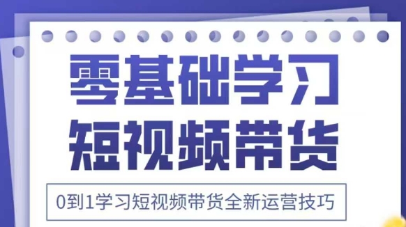 抖音全新短视频带货运营技巧，2025年新课，0到1学习短视频带货全新运营技巧-三月轻创
