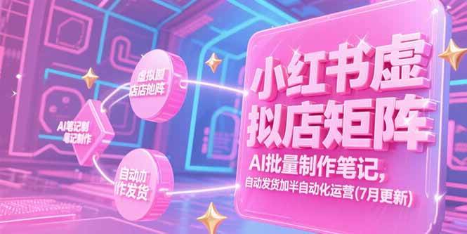 （15302期）小红书虚拟店矩阵，AI批量制作笔记，自动发货加半自动化运营(7月更新)-三月轻创
