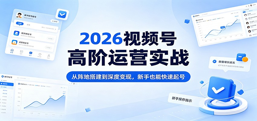 2026视频号高阶运营实战：从阵地搭建到深度变现，新手也能快速起号-三月轻创