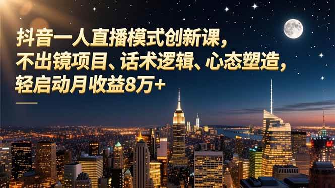 （16750期）抖音一人直播模式创新课，不出镜项目、话术逻辑、心态塑造，轻启动月收益8万+-三月轻创