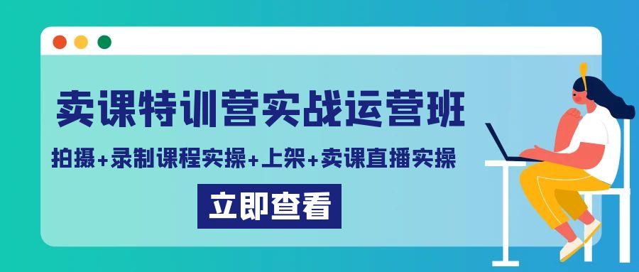 卖课特训营实战运营班：拍摄+录制课程实操+上架课程+卖课直播实操-三月轻创