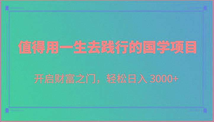 值得用一生去践行的国学项目，开启财富之门，轻松日入 3000+-三月轻创