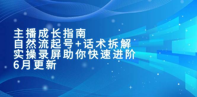 （15049期）主播成长指南：自然流起号+话术拆解，实操录屏助你快速进阶（6月更新）-三月轻创