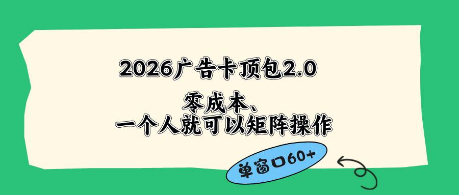 （18450期）2026广告卡顶包2.0玩法，单窗口60+零成本、简单好操作，直接省略复杂人工步骤-三月轻创