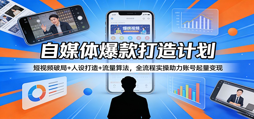 自媒体爆款打造计划：短视频破局+人设打造+流量算法，全流程实操助力账号起量变现-三月轻创