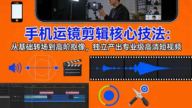 （17702期）手机运镜 剪辑核心技法：从基础转场到高阶抠像，独立产出专业级高清短视频-三月轻创