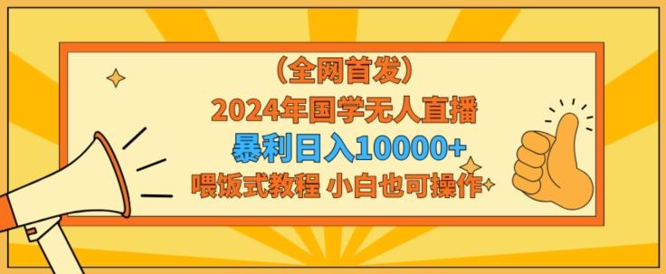全网首发2024年国学无人直播暴力日入1w，加喂饭式教程，小白也可操作【揭秘】-三月轻创