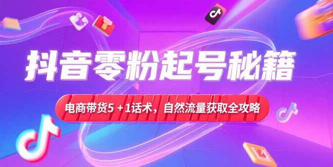（15234期）抖音零粉起号秘籍，电商带货5+1话术，自然流量获取实操流程-三月轻创