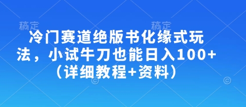 冷门赛道绝版书化缘式玩法，小试牛刀也能日入100+(详细教程+资料)-三月轻创