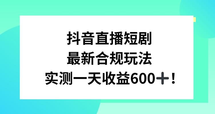 抖音直播短剧最新合规玩法，实测一天变现600+，教程+素材全解析【揭秘】-三月轻创