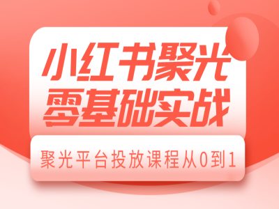 小红书聚光零基础实战，聚光平台投放课程从0到1-三月轻创
