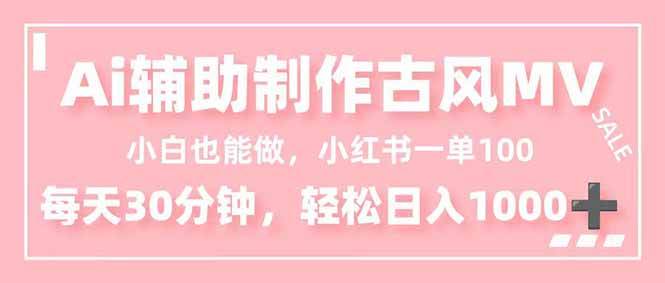 （16676期）小白也能做！AI辅助制作古风MV，小红薯一单100，每天30分钟轻松日入1000+-三月轻创