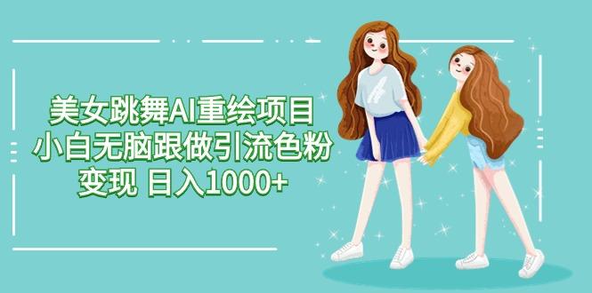 美女跳舞AI重绘项目 小白无脑跟做引流色粉变现 日入1000+-三月轻创