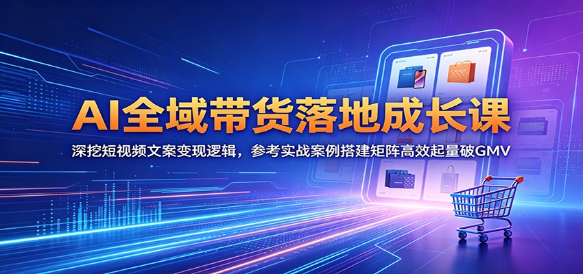 AI全域带货落地成长课:深挖短视频文案变现逻辑,参考实战案例搭建矩阵高效起量破GMV-三月轻创