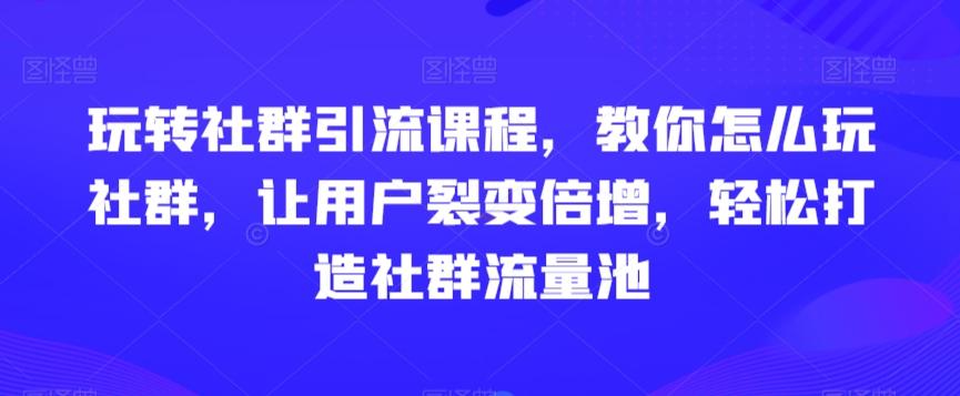 玩转社群引流课程，教你怎么玩社群，让用户裂变倍增，轻松打造社群流量池-三月轻创