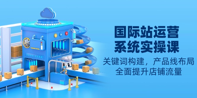 国际站运营系统实操课：关键词构建，产品线布局，全面提升店铺流量-三月轻创