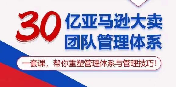 30亿亚马逊大卖团队管理体系，一套课，帮你重塑管理体系与管理技巧-三月轻创