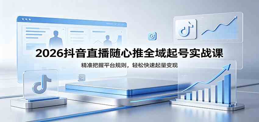 2026抖音直播随心推全域起号实战课，精准把握平台规则，轻松快速起量变现-三月轻创