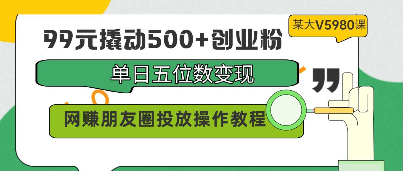 99元撬动500+创业粉，单日五位数变现，网赚朋友圈投放操作教程价值5980！-三月轻创