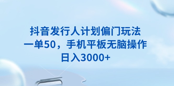 抖音发行人计划偏门玩法，一单50，手机平板无脑操作，日入3000+-三月轻创