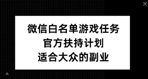 微信白名单游戏任务，官方扶持计划，适合大众的副业【揭秘】-三月轻创
