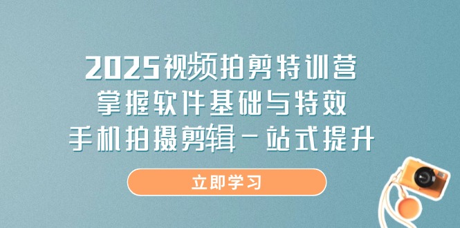 2025视频拍剪特训营，掌握软件基础与特效，手机拍摄剪辑一站式提升-三月轻创