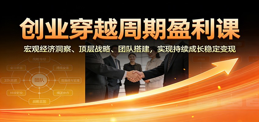 创业穿越周期盈利课：宏观经济洞察、顶层战略、团队搭建，实现持续成长稳定变现-三月轻创