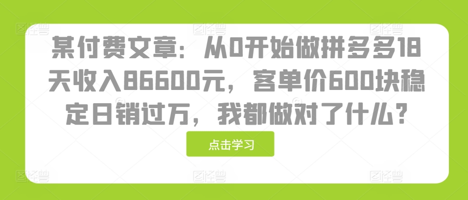 某付费文章：从0开始做拼多多18天收入86600元，客单价600块稳定日销过万，我都做对了什么?-三月轻创