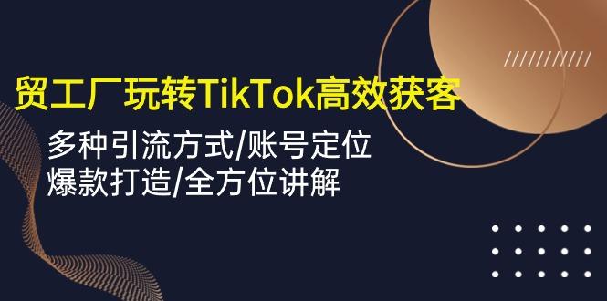 外贸工厂玩转TikTok高效获客，多种引流方式/账号定位/爆款打造/全方位讲解-三月轻创