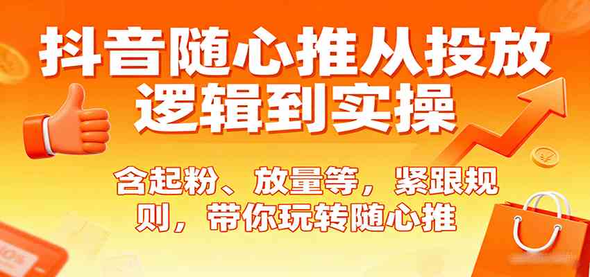 抖音随心推从投放逻辑到实操，含起粉、放量等，紧跟规则，带你玩转随心推-三月轻创