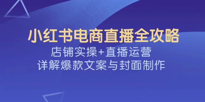 小红书电商直播全攻略，店铺实操+直播运营，详解爆款文案与封面制作-三月轻创