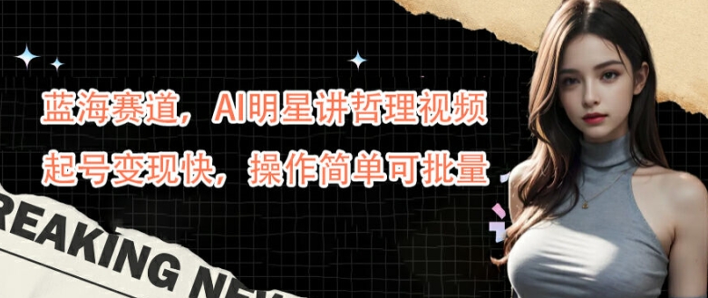 蓝海赛道，AI明星讲哲理视频，起号变现快，操作简单可批量【揭秘】-三月轻创