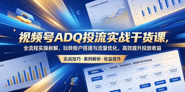 视频号ADQ投流实战干货课,全流程实操拆解,玩转账户搭建与流量优化,高效提升投放收益-三月轻创