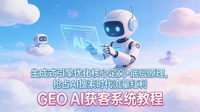 （17604期）GEO AI获客系统教程：生成式引擎优化核心定义+底层原理，抢占AI搜索时代流量红利-三月轻创