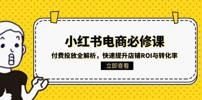 （15040期）小红书电商必修课：付费投放全解析，快速提升店铺ROI与转化率-三月轻创